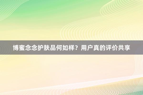博蜜念念护肤品何如样？用户真的评价共享