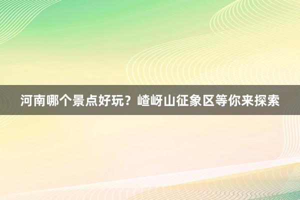 河南哪个景点好玩？嵖岈山征象区等你来探索