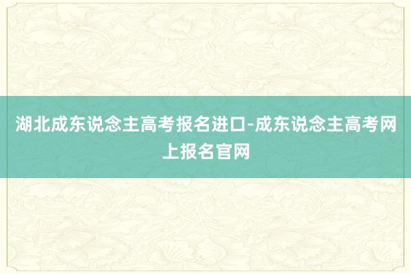湖北成东说念主高考报名进口-成东说念主高考网上报名官网