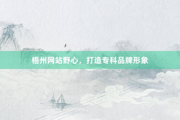 梧州网站野心，打造专科品牌形象